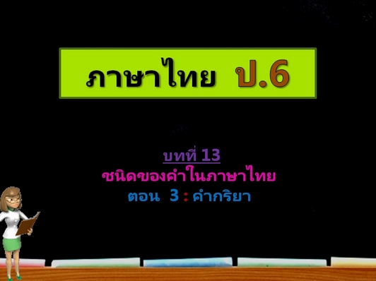 บทที่ 13 ชนิดของคำในภาษาไทย ตอนที่ 3: คำกริยา (ป.6)